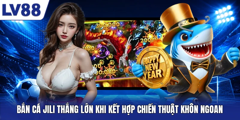 Bắn cá JILI thắng lớn khi kết hợp chiến thuật khôn ngoan