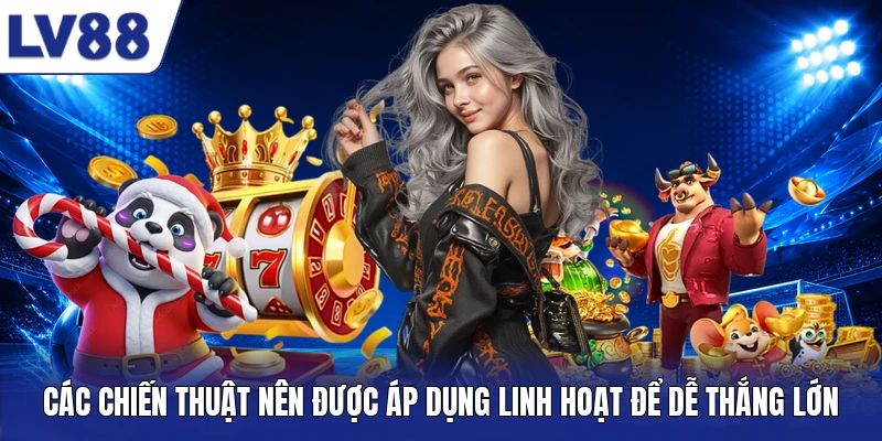Các chiến thuật nên được áp dụng linh hoạt để dễ thắng lớn