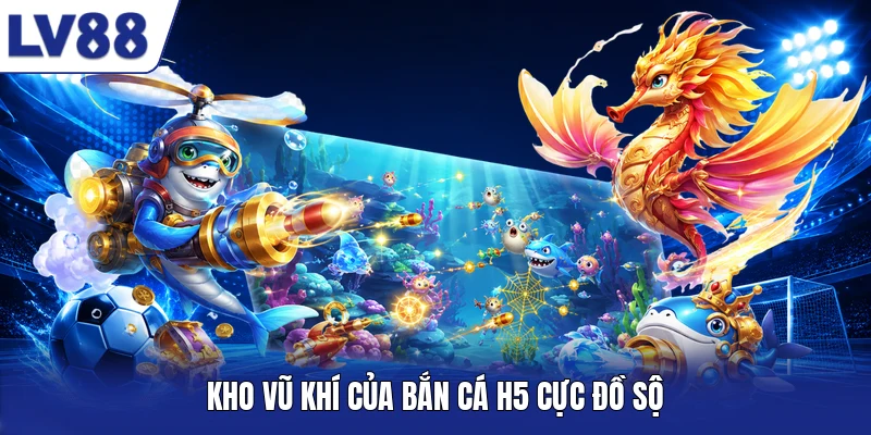 Kho vũ khí của Bắn Cá H5 cực đồ sộ