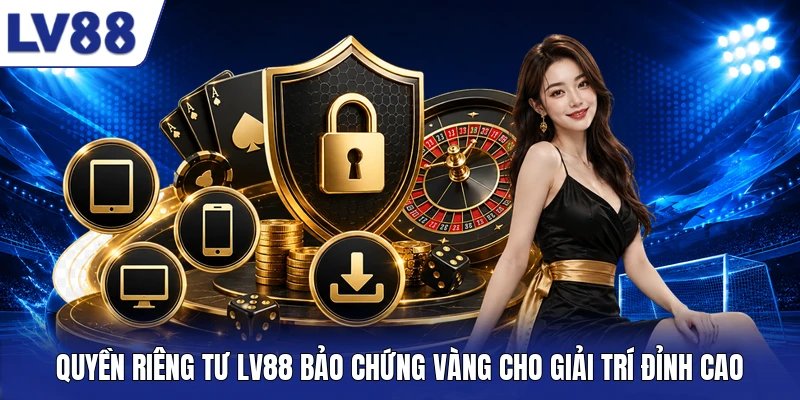Quyền riêng tư LV88 bảo chứng vàng cho giải trí đỉnh cao