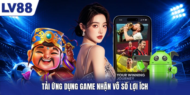 Tải ứng dụng game nhận vô số lợi ích