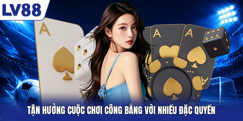 Tận hưởng cuộc chơi công bằng với nhiều đặc quyền