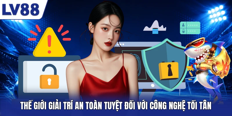 Thế giới giải trí an toàn tuyệt đối với công nghệ tối tân