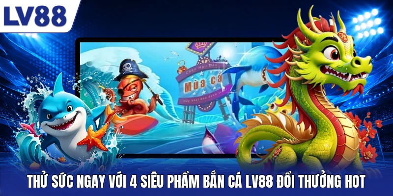 Thử sức ngay với 4 siêu phẩm bắn cá LV88 đổi thưởng hot