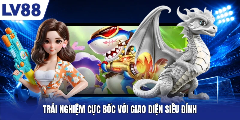 Trải nghiệm cực bốc với giao diện siêu đỉnh